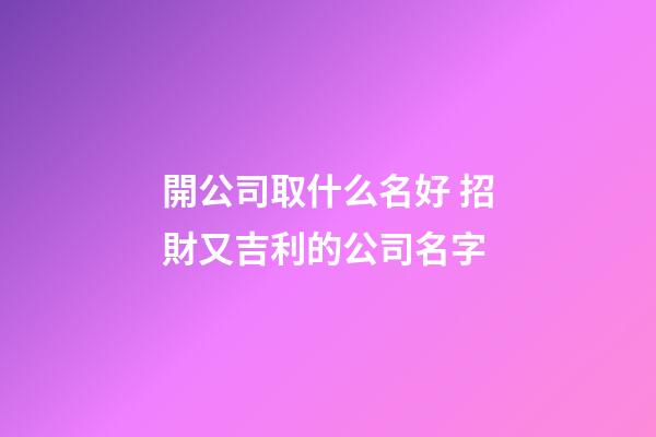 開公司取什么名好 招財又吉利的公司名字-第1張-公司起名-玄機派